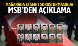 Mağarada 12 şehit soruşturmasında MSB’den açıklama!