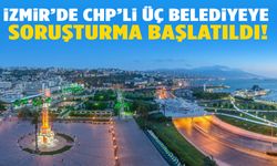 İzmir'de CHP'li 3 belediyeye soruşturma başlatıldı!