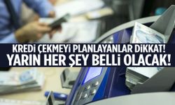 Kredi çekmeyi planlayanlar dikkat! Yarın her şey belli olacak…