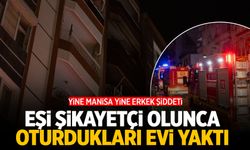 Manisa'da kendisini şikayet eden eşine sinirlenen şahıs evi yaktı