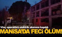 Manisa’da feci ölüm… Vinç operatörü elektrik akımına kapıldı!