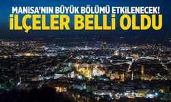 Manisa’nın büyük bölümü etkilenecek! İlçeler belli oldu…
