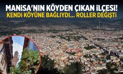 Manisa'nın köyden çıkan ilçesi! Kendi köyüne bağlıydı... Roller değişti