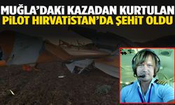 Muğla’daki kazadan kurtulan pilot Hırvatistan’da şehit oldu!