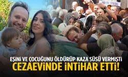 Eşini ve çocuğunu öldürüp kaza süsü vermişti! Cezaevinde intihar etti