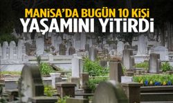 Manisa’da bugün 10 kişi yaşamını yitirdi