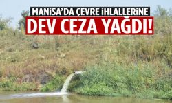 Manisa’da çevre ihlallerine dev ceza yağdı