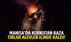 Manisa’da korkutan kaza: Tırlar alevler içinde kaldı!