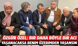 Özgür Özel: Bir daha böyle bir acı yaşanacaksa benim üzerimden yaşansın