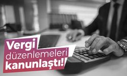 Vergi düzenlemeleri kanunlaştı!