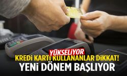 Kredi kartı kullananlar dikkat! Yeni dönem başlıyor
