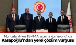 Muhtarlar ilk kez TBMM Araştırma Komisyonu’nda: Kasapoğlu’ndan yerel çözüm vurgusu