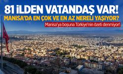 81 ilden vatandaş var! Manisa’da en çok ve en az nereli yaşıyor?