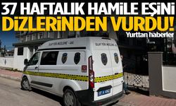 37 haftalık hamile eşini dizlerinden vurdu!