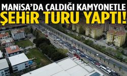 Manisa’da çaldığı kamyonla şehir turu yaptı!