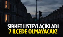 Şirket listeyi açıkladı… 7 ilçede olmayacak!