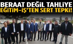 Beraat Değil Tahliye: Eğitim-İş’ten sert tepki!
