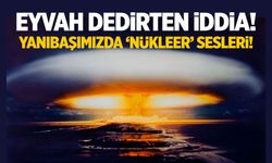 Eyvah dedirten iddia! Yanıbaşımızda 'nükleer' sesleri...