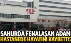 Sahurda fenalaştı, hastanede hayatını kaybetti