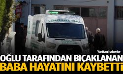 Oğlu tarafından bıçaklanan baba hayatını kaybetti