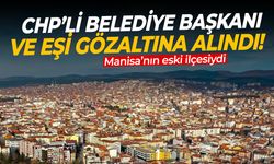 Manisa’nın eski ilçesiydi! CHP’li belediye başkanı ve eşi gözaltına alındı!