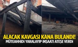 Alacak kavgası kana bulandı! Müteahhidi yaralayıp inşaatı ateşe verdi