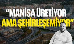 Manisa üretiyor ama şehirleşemiyor