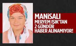 Manisalı Meryem Işık’tan 2 gündür haber alınamıyor!