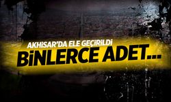 Akhisar’da ele geçirildi! Binlerce adet...