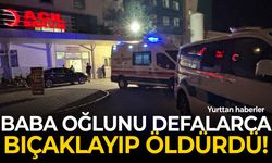Baba oğlunu defalarca bıçaklayıp öldürdü!