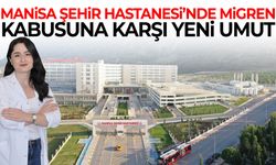 Manisa Şehir Hastanesi’nde migren kabusuna karşı yeni umut