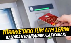 Türkiye’deki tüm ATM’lerini kaldıran bankadan flaş karar!
