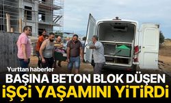 Başına beton blok düşen işçi yaşamını yitirdi