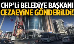 CHP’li belediye başkanı cezaevine gönderildi!