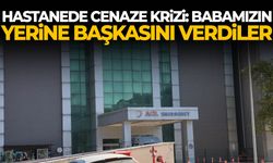 Hastanede cenaze krizi: Babamızın yerine başkasını verdiler