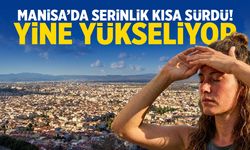 Manisa’da serinlik kısa sürdü! Yine yükseliyor…