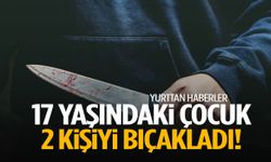 17 yaşındaki çocuk 2 kişiyi bıçakladı