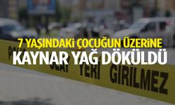 7 yaşındaki çocuğun üzerine kaynar yağ döküldü