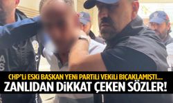 CHP’li eski başkan YENİ Partili vekili bıçaklamıştı… Zanlıdan dikkat çeken sözler!