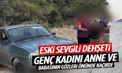 Eski sevgilisini anne ve babasının gözleri önünde kaçırdı