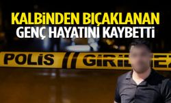 Kalbinden bıçaklanan genç hayatını kaybetti