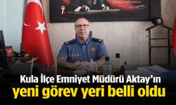 Kula İlçe Emniyet Müdürü Aktay’ın yeni görev yeri belli oldu!