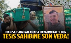Manisa’daki patlamada hayatını kaybeden tesis sahibi son yolcuğuna uğurlandı!