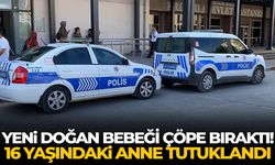 Yeni doğan bebeği çöpe bıraktı! 16 yaşındaki anne tutuklandı