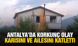 Antalya’da korkunç olay: Karısını ve ailesini katletti!