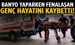 Banyo yaparken fenalaşan genç hayatını kaybetti!