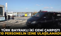 Türk bayraklı iki gemi çarpıştı: 10 personelin izine ulaşılamadı