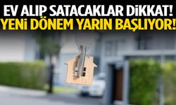 Ev alıp satacaklar dikkat! Yeni dönem yarın başlıyor!