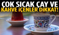 Çok sıcak çay ve kahve içenler dikkat!