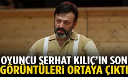Oyuncu Serhat Kılıç’ın son görüntüleri ortaya çıktı